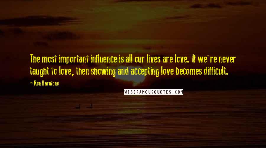 Ron Baratono Quotes: The most important influence is all our lives are love. If we're never taught to love, then showing and accepting love becomes difficult.