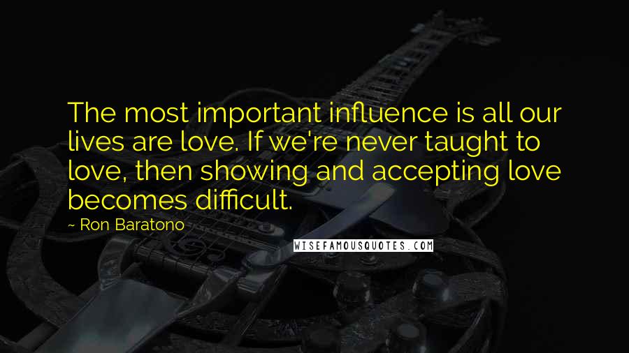 Ron Baratono Quotes: The most important influence is all our lives are love. If we're never taught to love, then showing and accepting love becomes difficult.
