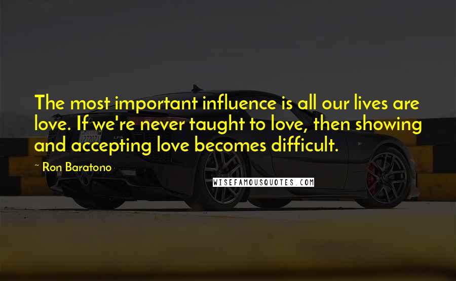 Ron Baratono Quotes: The most important influence is all our lives are love. If we're never taught to love, then showing and accepting love becomes difficult.