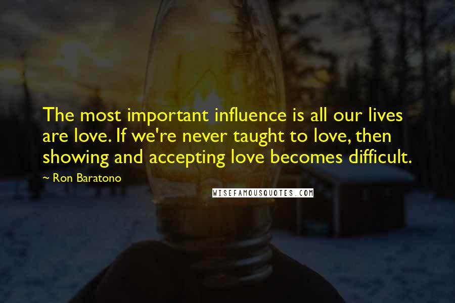 Ron Baratono Quotes: The most important influence is all our lives are love. If we're never taught to love, then showing and accepting love becomes difficult.