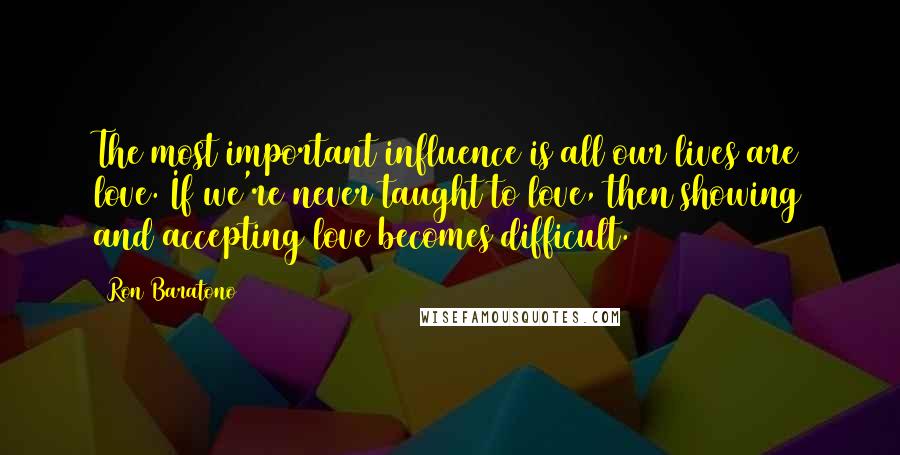 Ron Baratono Quotes: The most important influence is all our lives are love. If we're never taught to love, then showing and accepting love becomes difficult.