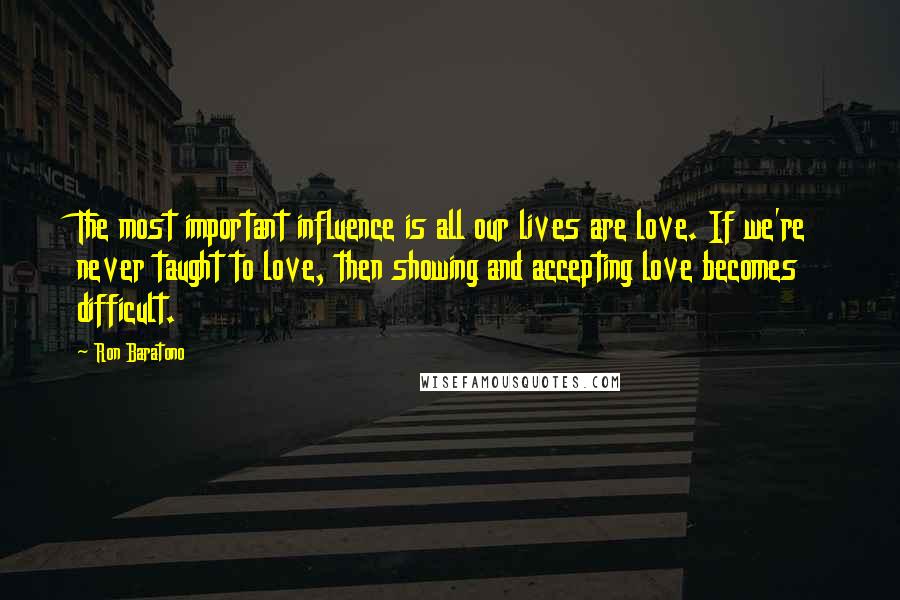 Ron Baratono Quotes: The most important influence is all our lives are love. If we're never taught to love, then showing and accepting love becomes difficult.
