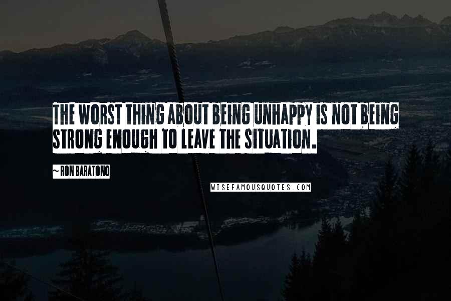 Ron Baratono Quotes: The worst thing about being unhappy is not being strong enough to leave the situation.