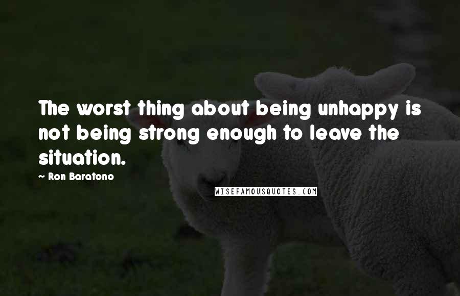 Ron Baratono Quotes: The worst thing about being unhappy is not being strong enough to leave the situation.