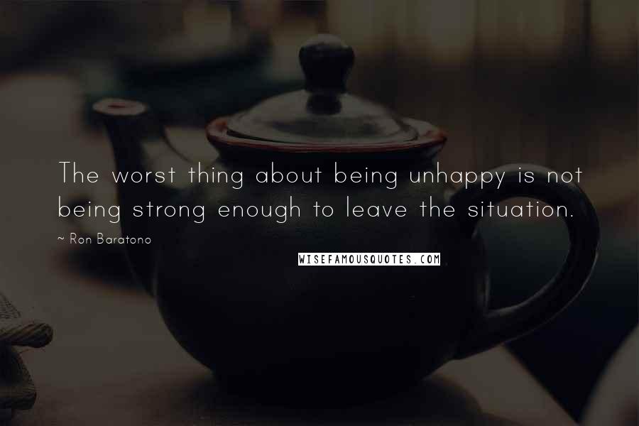 Ron Baratono Quotes: The worst thing about being unhappy is not being strong enough to leave the situation.