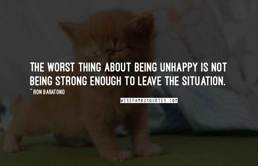 Ron Baratono Quotes: The worst thing about being unhappy is not being strong enough to leave the situation.