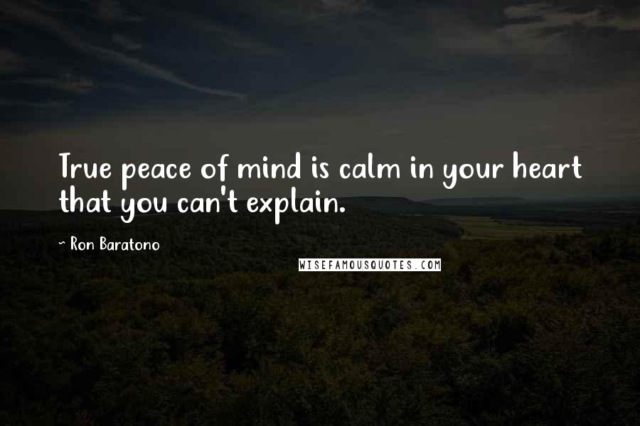 Ron Baratono Quotes: True peace of mind is calm in your heart that you can't explain.