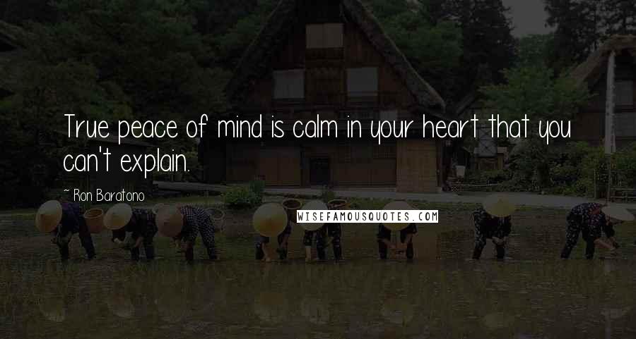 Ron Baratono Quotes: True peace of mind is calm in your heart that you can't explain.