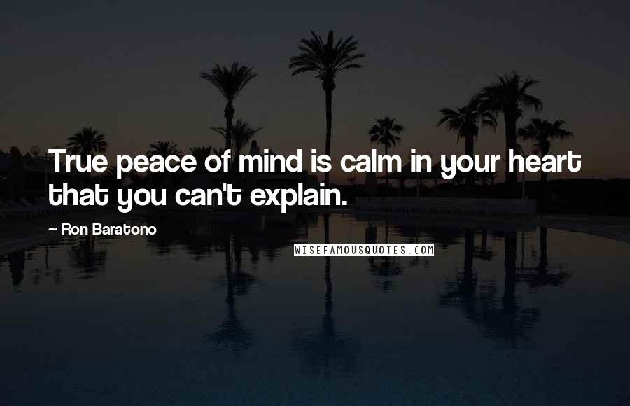 Ron Baratono Quotes: True peace of mind is calm in your heart that you can't explain.