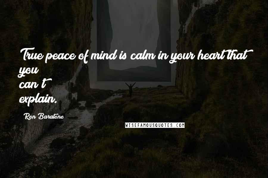 Ron Baratono Quotes: True peace of mind is calm in your heart that you can't explain.