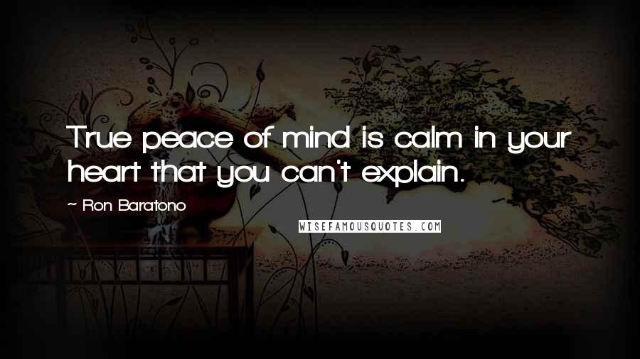 Ron Baratono Quotes: True peace of mind is calm in your heart that you can't explain.