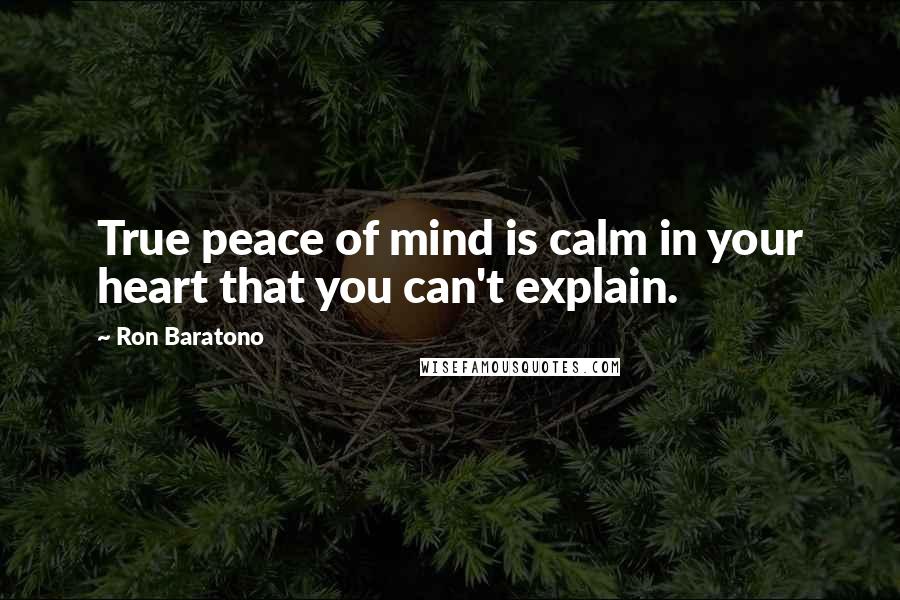 Ron Baratono Quotes: True peace of mind is calm in your heart that you can't explain.