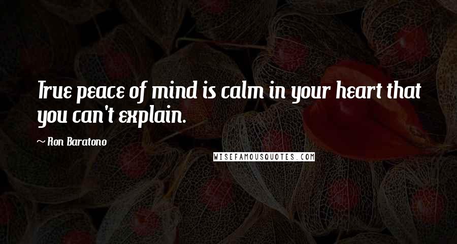 Ron Baratono Quotes: True peace of mind is calm in your heart that you can't explain.