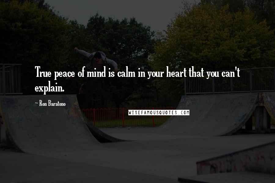 Ron Baratono Quotes: True peace of mind is calm in your heart that you can't explain.