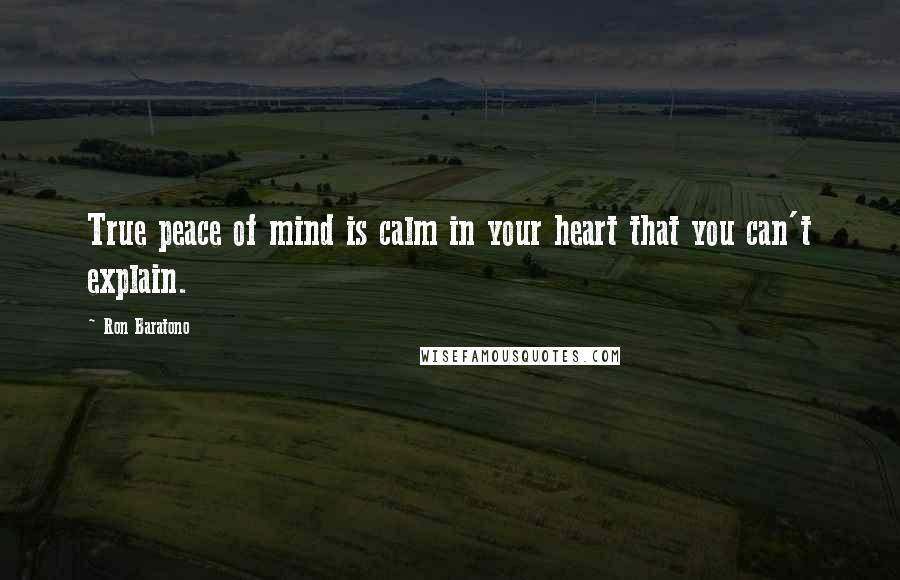 Ron Baratono Quotes: True peace of mind is calm in your heart that you can't explain.