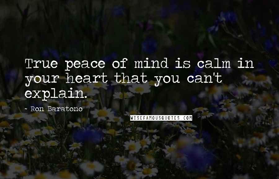 Ron Baratono Quotes: True peace of mind is calm in your heart that you can't explain.