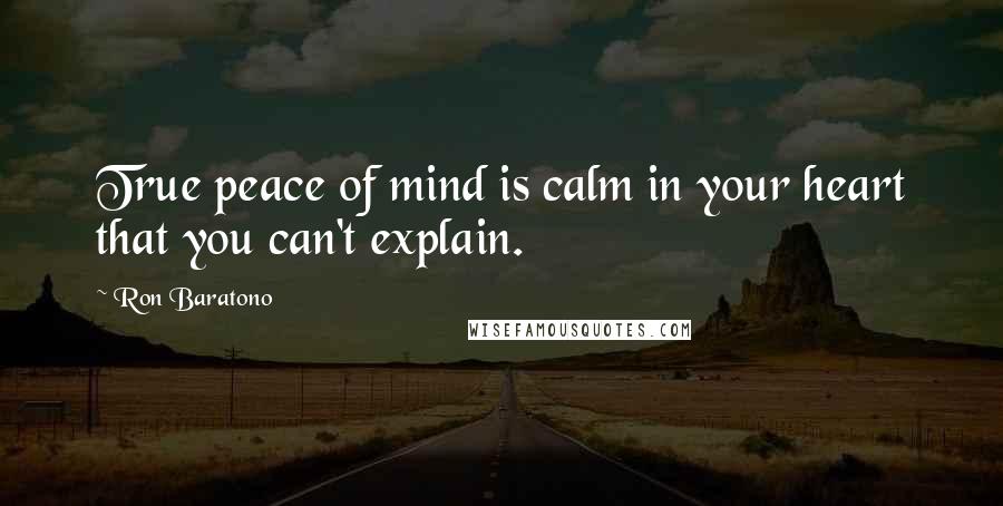 Ron Baratono Quotes: True peace of mind is calm in your heart that you can't explain.