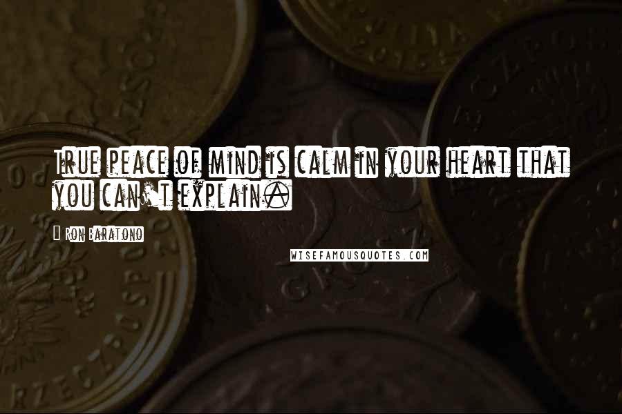 Ron Baratono Quotes: True peace of mind is calm in your heart that you can't explain.