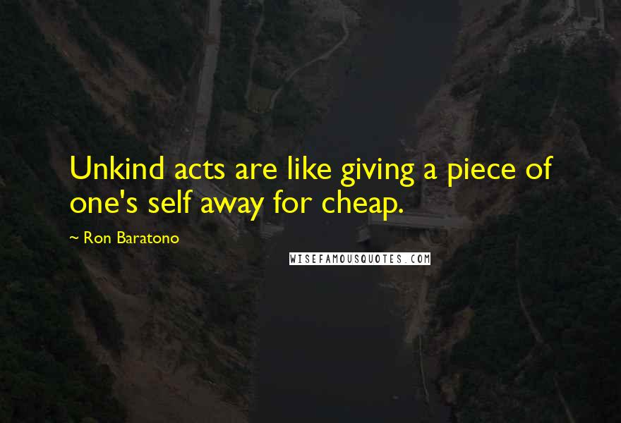 Ron Baratono Quotes: Unkind acts are like giving a piece of one's self away for cheap.