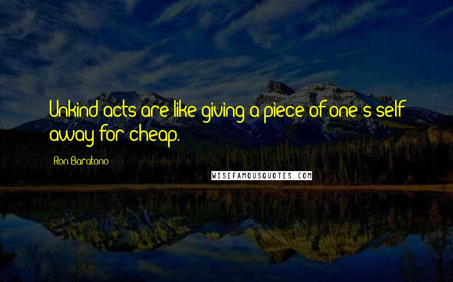 Ron Baratono Quotes: Unkind acts are like giving a piece of one's self away for cheap.