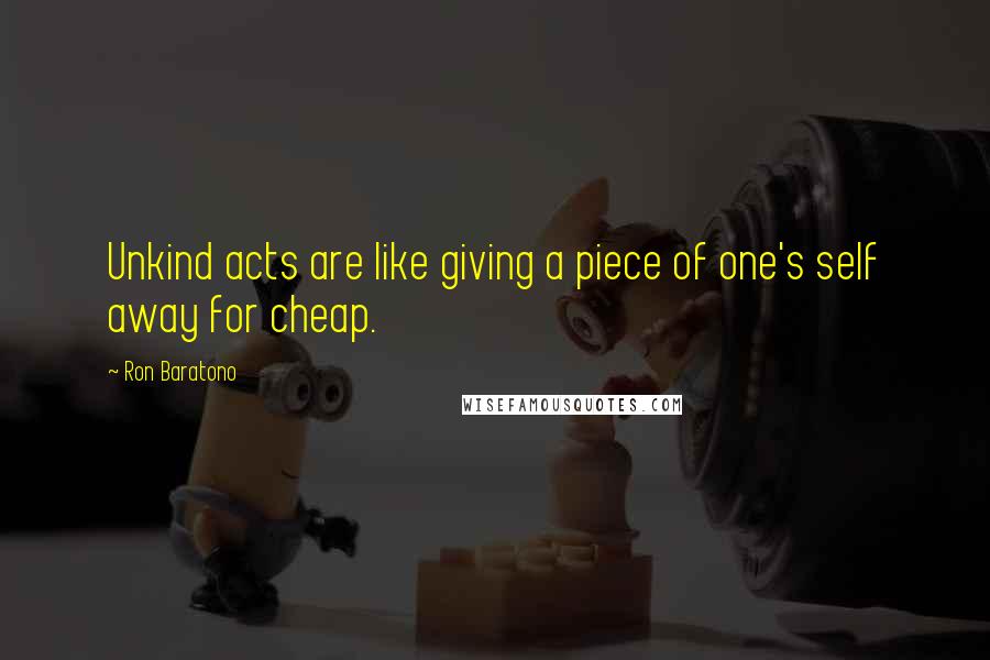 Ron Baratono Quotes: Unkind acts are like giving a piece of one's self away for cheap.