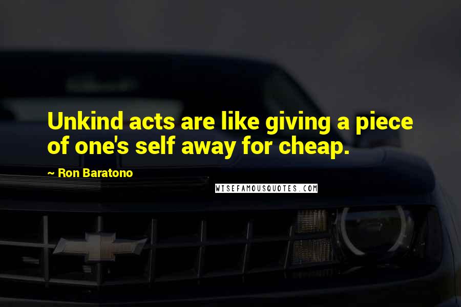 Ron Baratono Quotes: Unkind acts are like giving a piece of one's self away for cheap.