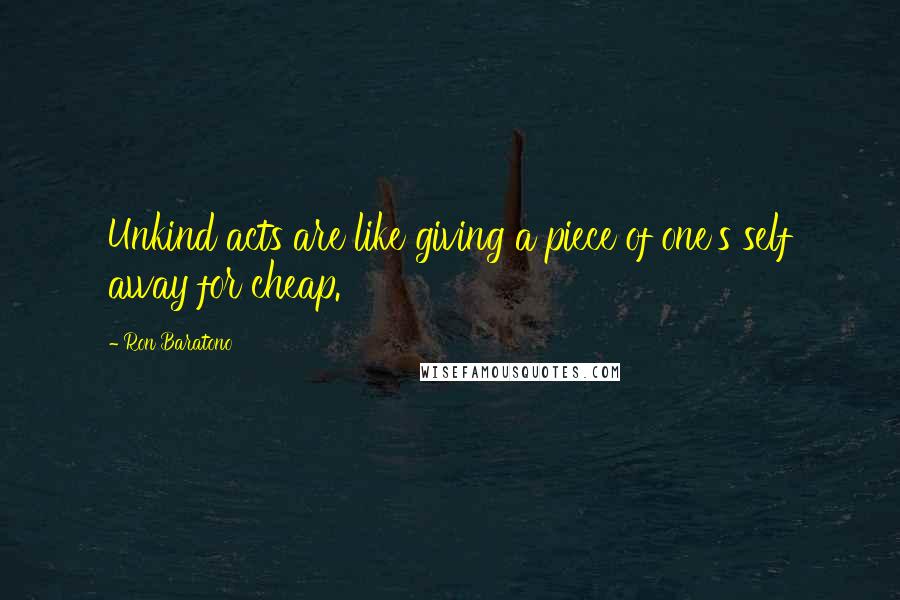 Ron Baratono Quotes: Unkind acts are like giving a piece of one's self away for cheap.