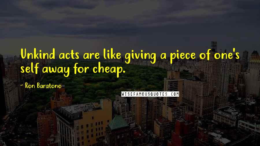 Ron Baratono Quotes: Unkind acts are like giving a piece of one's self away for cheap.