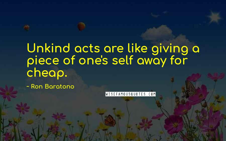 Ron Baratono Quotes: Unkind acts are like giving a piece of one's self away for cheap.