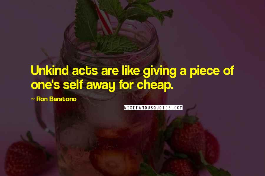 Ron Baratono Quotes: Unkind acts are like giving a piece of one's self away for cheap.