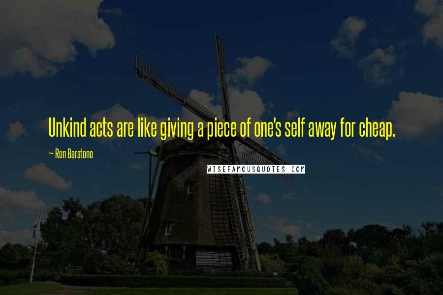 Ron Baratono Quotes: Unkind acts are like giving a piece of one's self away for cheap.