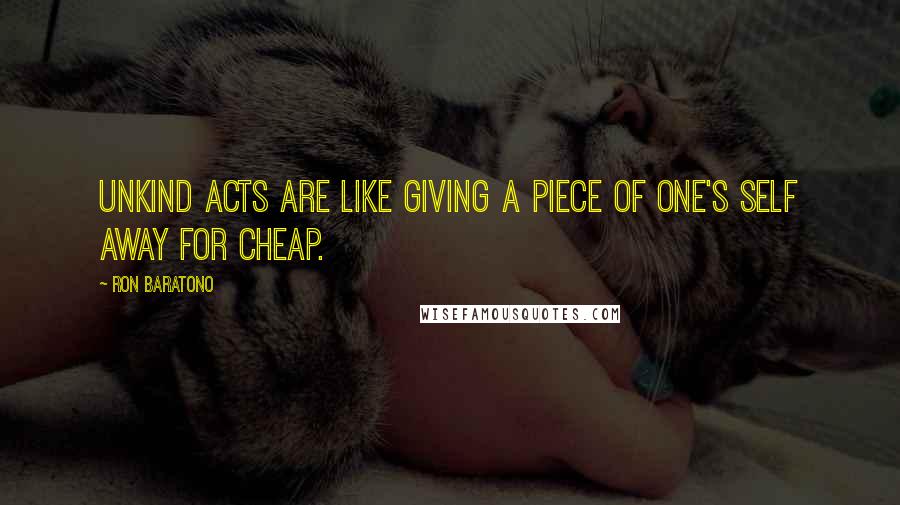 Ron Baratono Quotes: Unkind acts are like giving a piece of one's self away for cheap.