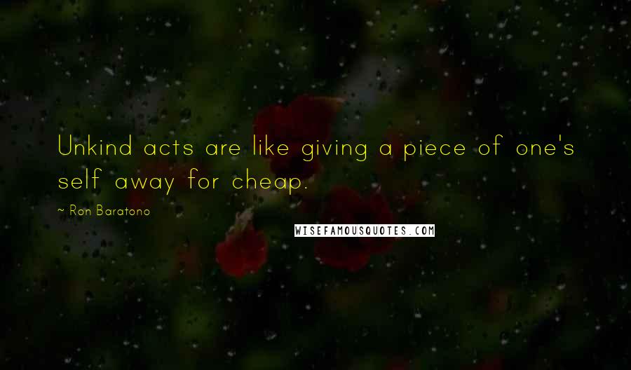 Ron Baratono Quotes: Unkind acts are like giving a piece of one's self away for cheap.