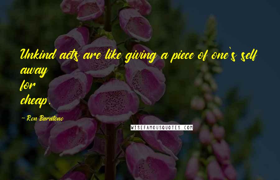 Ron Baratono Quotes: Unkind acts are like giving a piece of one's self away for cheap.