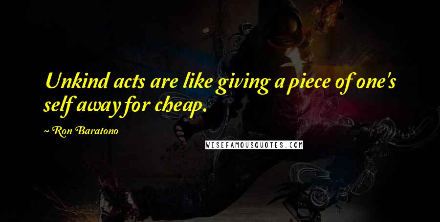 Ron Baratono Quotes: Unkind acts are like giving a piece of one's self away for cheap.