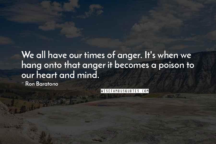 Ron Baratono Quotes: We all have our times of anger. It's when we hang onto that anger it becomes a poison to our heart and mind.