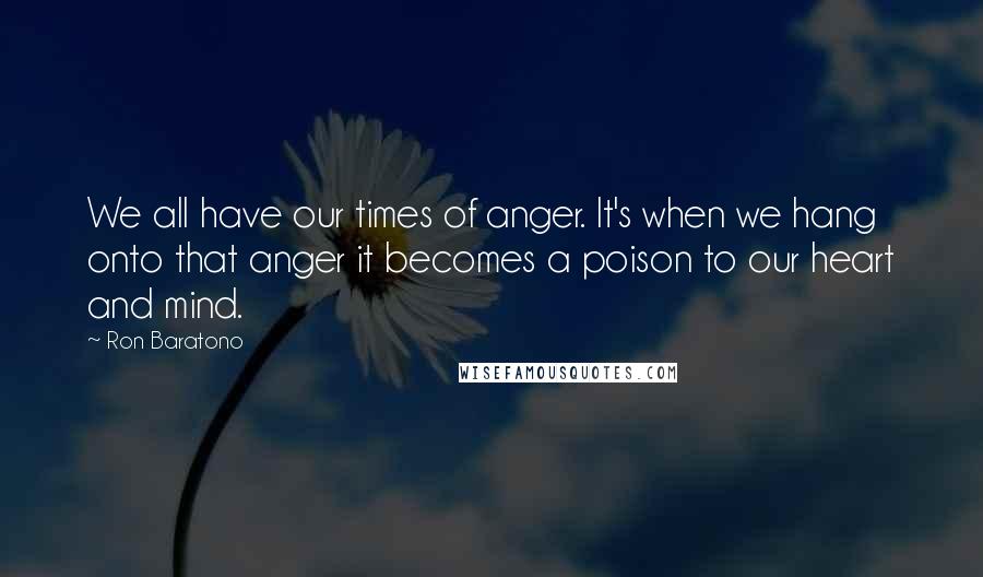 Ron Baratono Quotes: We all have our times of anger. It's when we hang onto that anger it becomes a poison to our heart and mind.