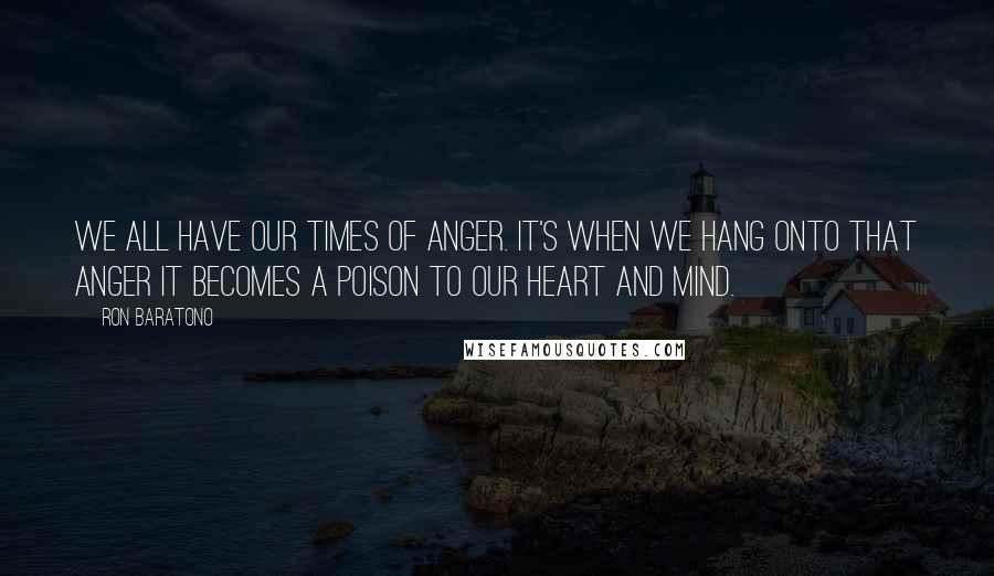 Ron Baratono Quotes: We all have our times of anger. It's when we hang onto that anger it becomes a poison to our heart and mind.