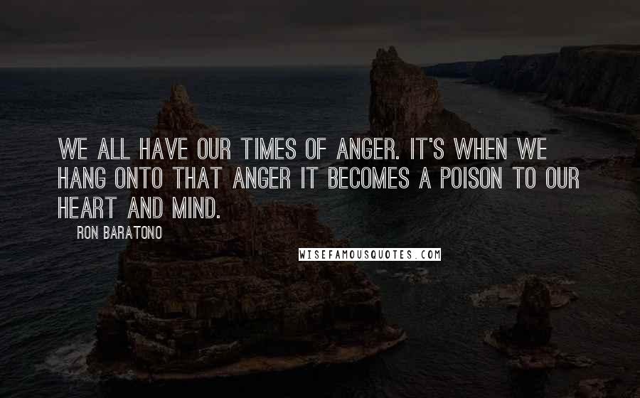 Ron Baratono Quotes: We all have our times of anger. It's when we hang onto that anger it becomes a poison to our heart and mind.