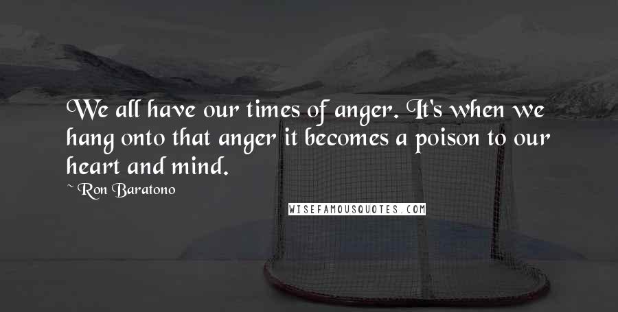 Ron Baratono Quotes: We all have our times of anger. It's when we hang onto that anger it becomes a poison to our heart and mind.