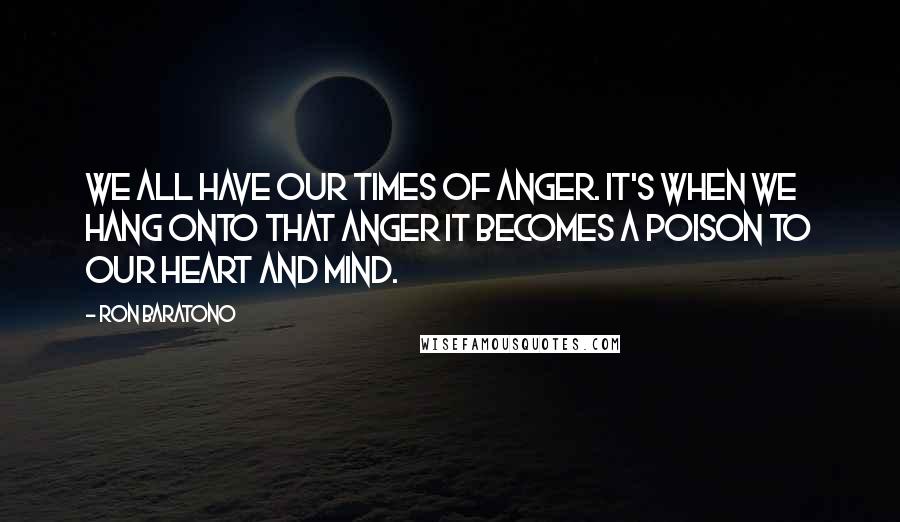 Ron Baratono Quotes: We all have our times of anger. It's when we hang onto that anger it becomes a poison to our heart and mind.