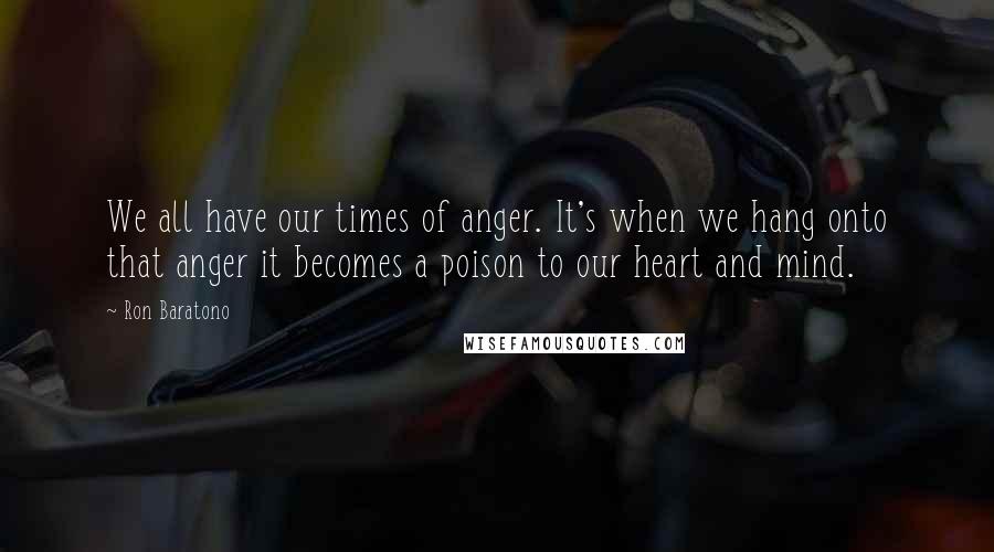 Ron Baratono Quotes: We all have our times of anger. It's when we hang onto that anger it becomes a poison to our heart and mind.