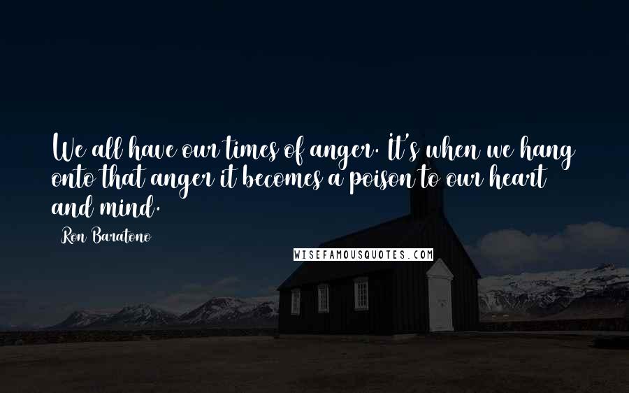 Ron Baratono Quotes: We all have our times of anger. It's when we hang onto that anger it becomes a poison to our heart and mind.