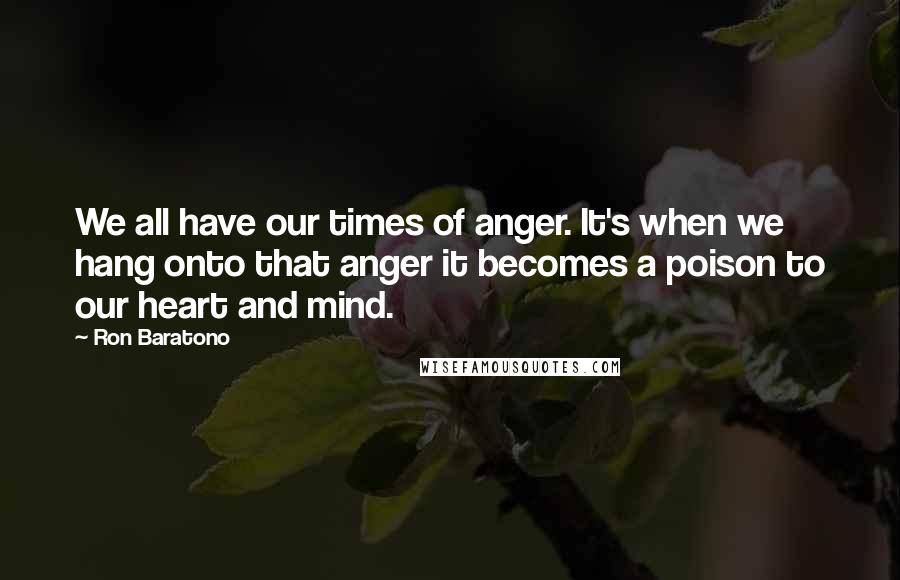 Ron Baratono Quotes: We all have our times of anger. It's when we hang onto that anger it becomes a poison to our heart and mind.