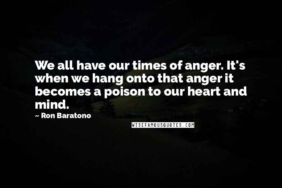 Ron Baratono Quotes: We all have our times of anger. It's when we hang onto that anger it becomes a poison to our heart and mind.