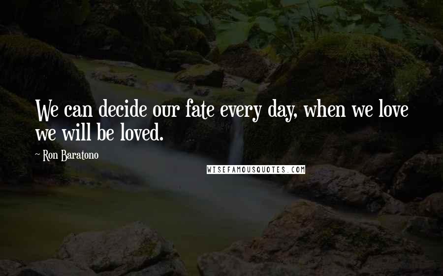 Ron Baratono Quotes: We can decide our fate every day, when we love we will be loved.