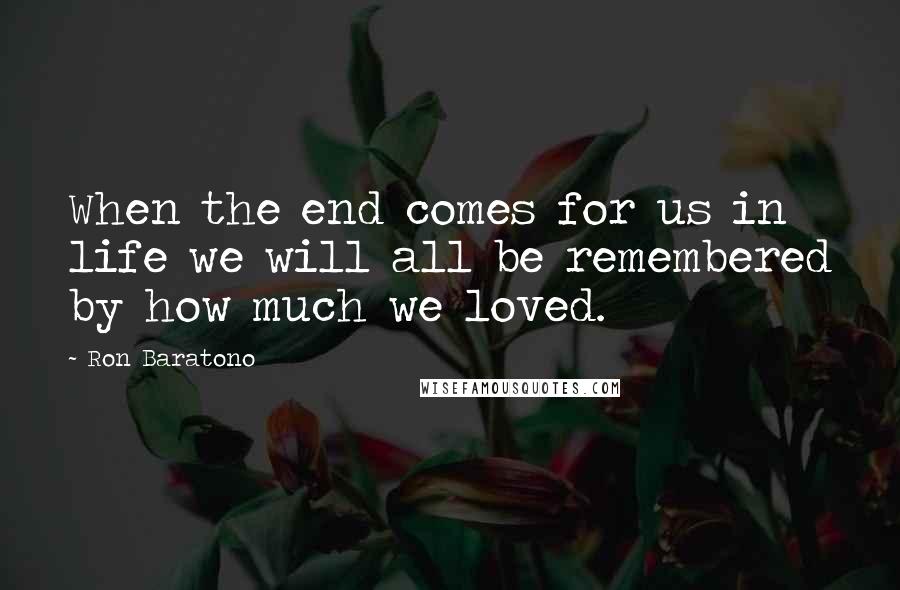 Ron Baratono Quotes: When the end comes for us in life we will all be remembered by how much we loved.