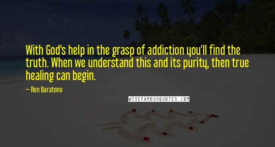 Ron Baratono Quotes: With God's help in the grasp of addiction you'll find the truth. When we understand this and its purity, then true healing can begin.