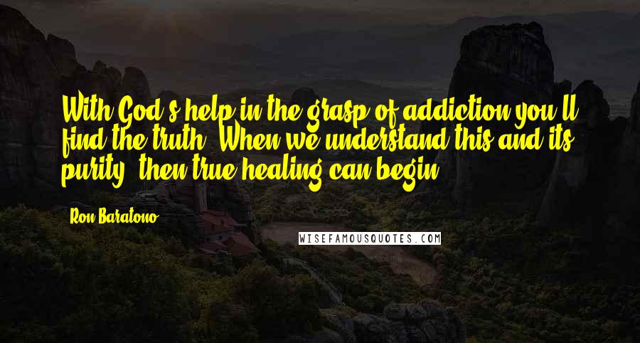 Ron Baratono Quotes: With God's help in the grasp of addiction you'll find the truth. When we understand this and its purity, then true healing can begin.