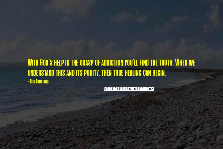 Ron Baratono Quotes: With God's help in the grasp of addiction you'll find the truth. When we understand this and its purity, then true healing can begin.